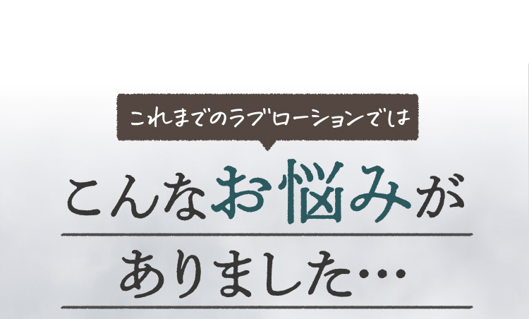 これまでの ラブローション ではこんなお悩みがありました…