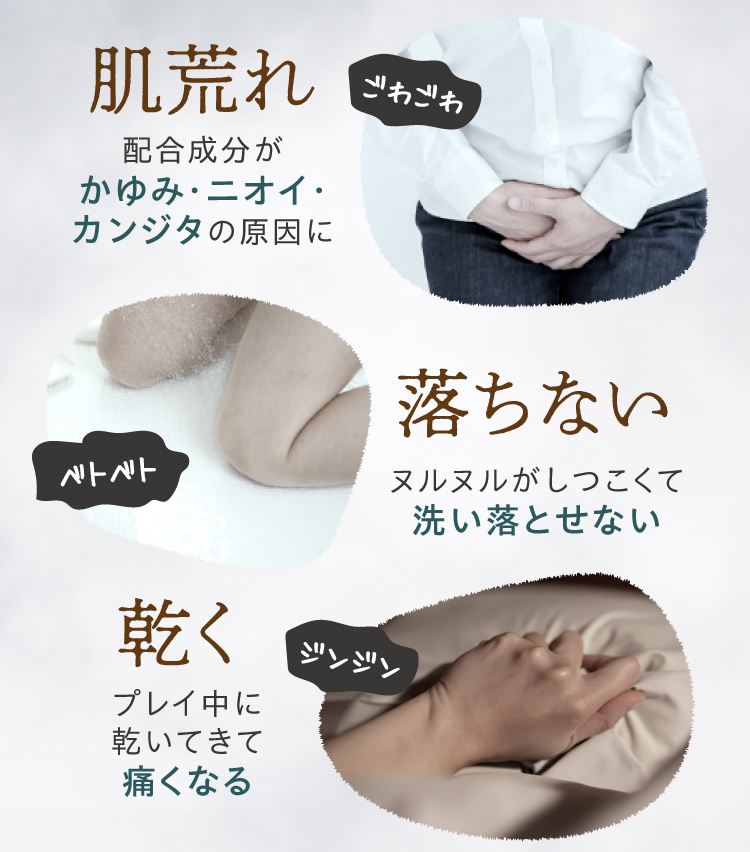 肌荒れ（配合成分がかゆみ・ニオイ・カンジタの原因に）・落ちない（ヌルヌルがしつこくて洗い落とせない）・乾く（プレイ中に乾いてきて痛くなる）