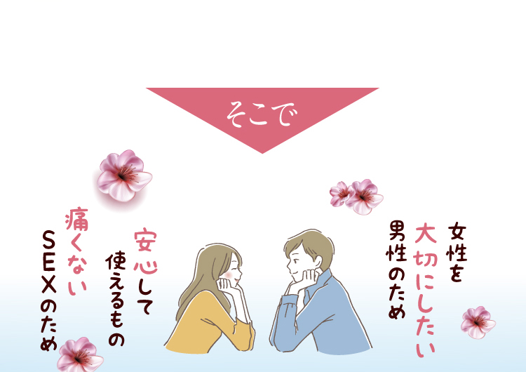 そこで、女性を大切にしたい男性のため・安心して使えるもの・痛くない SEX のため