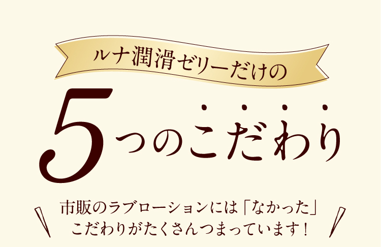 ルナ 潤滑ゼリー だけの５つのこだわり　市販の ラブローション には「なかった」こだわりがたくさんつまっています！