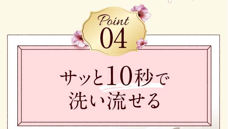 Point04　サッと10秒で洗い流せる