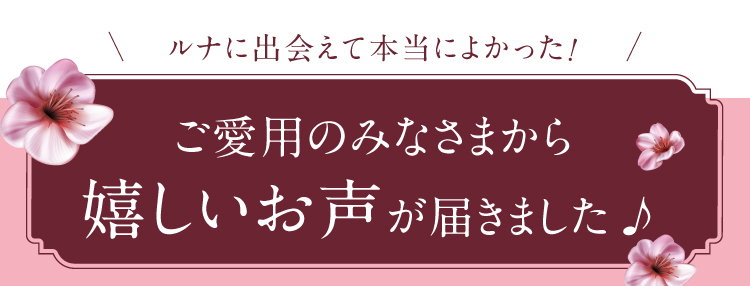 ルナに出会えて本当によかった！ご愛用のみなさまから嬉しいお声が届きました♪