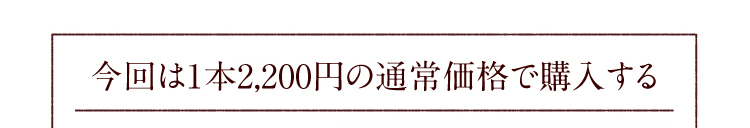今回は1本2,200円の通常価格で購入する